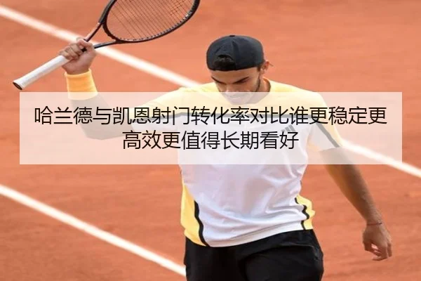 哈兰德与凯恩射门转化率对比谁更稳定更高效更值得长期看好