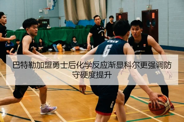 巴特勒加盟勇士后化学反应渐显科尔更强调防守硬度提升