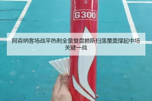 阿森纳客场战平热刺全景复盘赖斯扫荡覆盖撑起中场关键一战